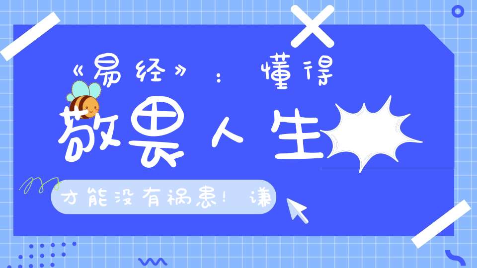 《易经》：懂得敬畏人生才能没有祸患！谦虚一点总没有坏处!