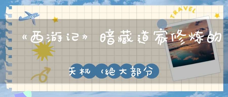 《西游记》暗藏道家修炼的天机（绝大部分人不知道）
