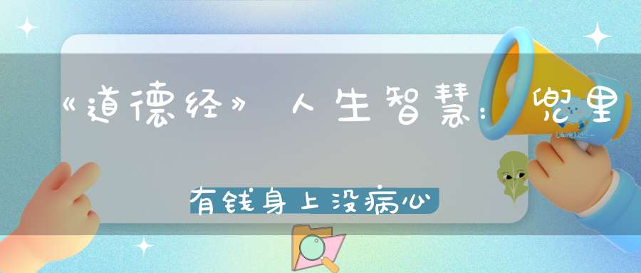 《道德经》人生智慧：兜里有钱身上没病心头无事