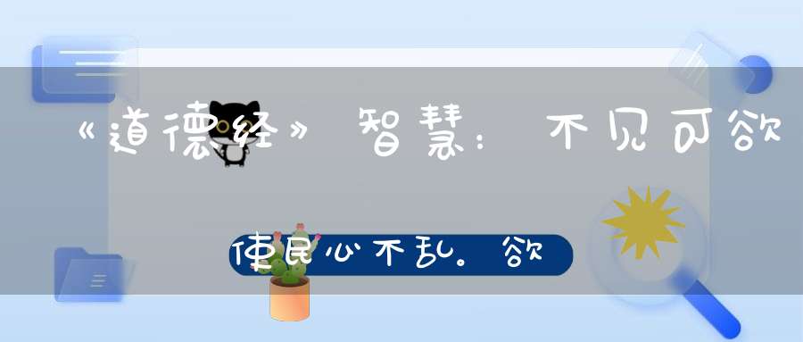 《道德经》智慧：不见可欲使民心不乱。欲望是祸乱的根源。