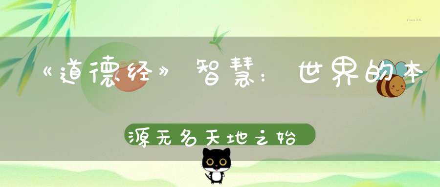 《道德经》智慧：世界的本源无名天地之始﹔有名万物之母。