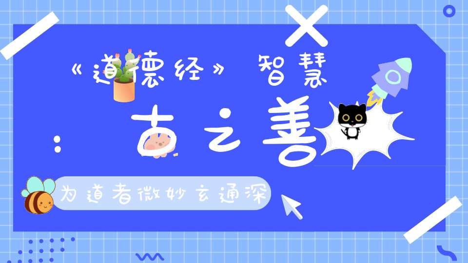 《道德经》智慧：古之善为道者微妙玄通深不可识。