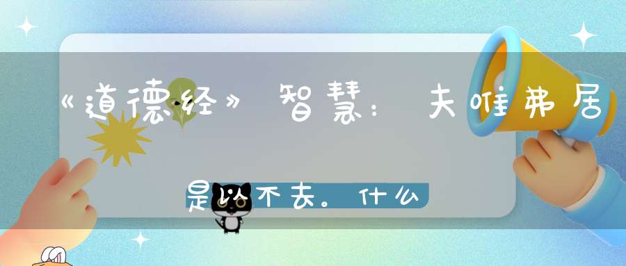 《道德经》智慧：夫唯弗居是以不去。什么才是得什么才是失