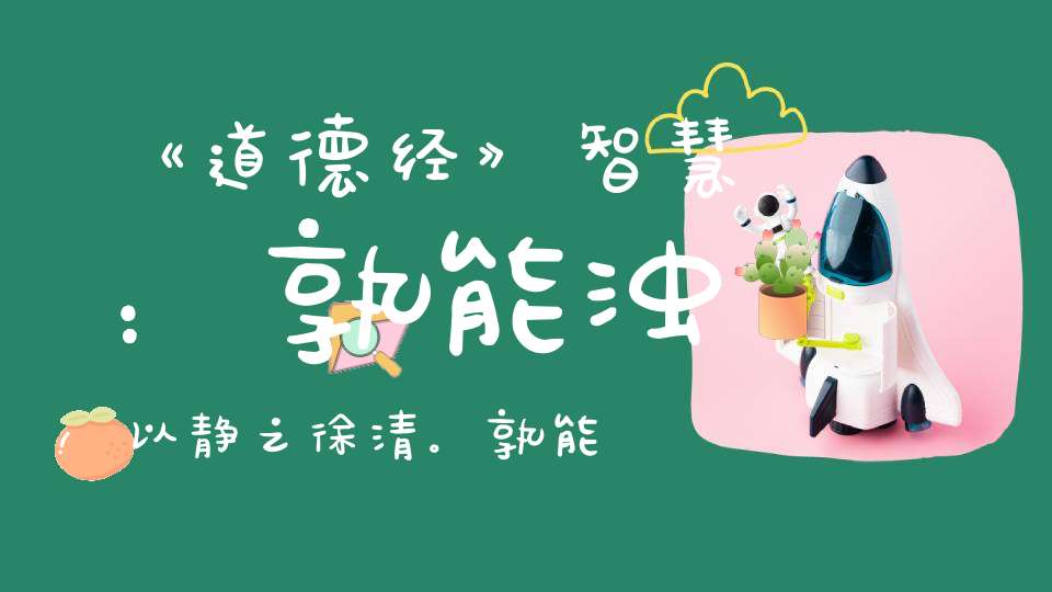 《道德经》智慧：孰能浊以静之徐清。孰能安以动之徐生。