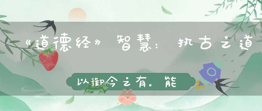 《道德经》智慧：执古之道以御今之有。能知古始是谓道纪。