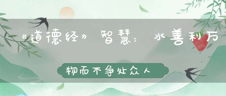 《道德经》智慧：水善利万物而不争处众人之所恶故几于道。
