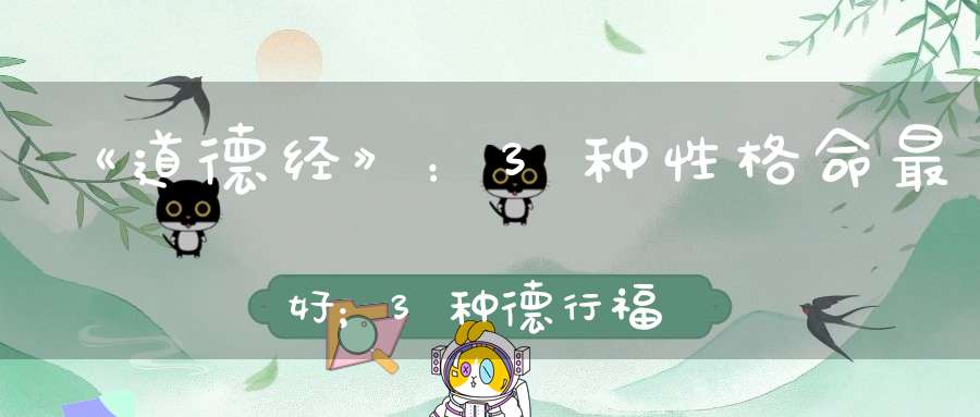 《道德经》：3种性格命最好；3种德行福最大