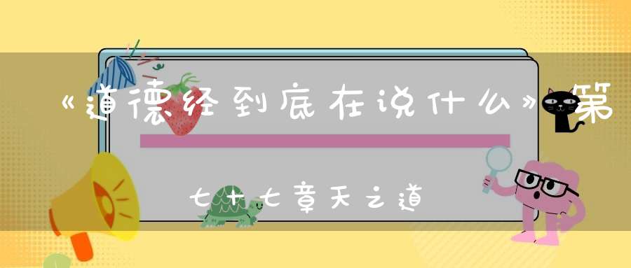 《道德经到底在说什么》第七十七章天之道损有余而补不足