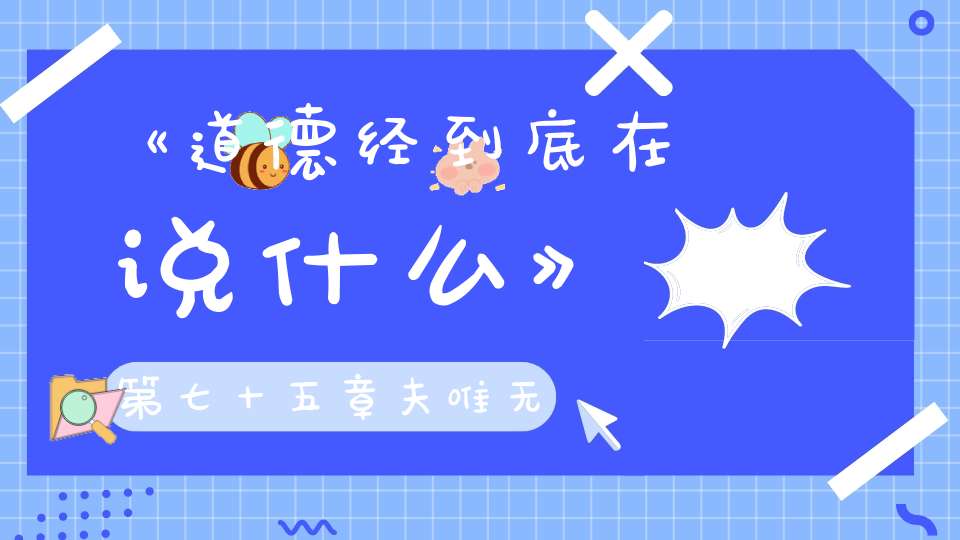 《道德经到底在说什么》第七十五章夫唯无以生为者是贤於贵生