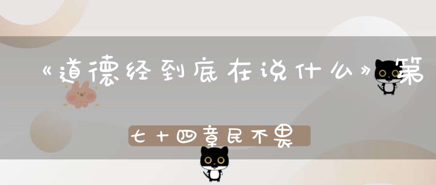《道德经到底在说什么》第七十四章民不畏死奈何以死惧之