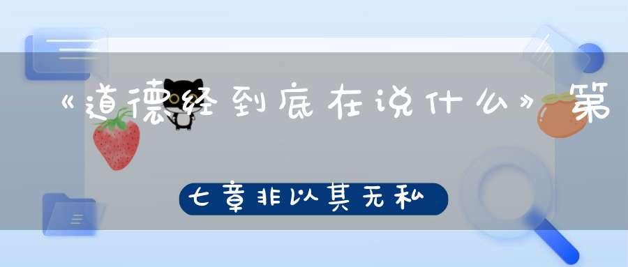 《道德经到底在说什么》第七章非以其无私邪故能成其私