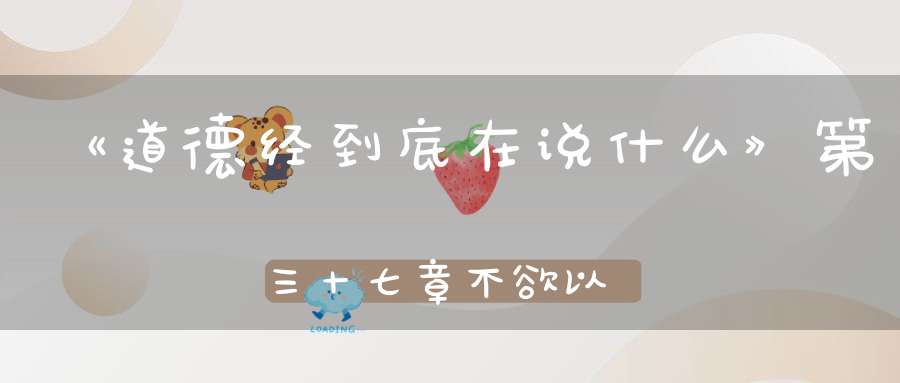 《道德经到底在说什么》第三十七章不欲以静天下将自定