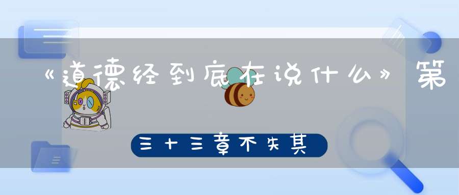 《道德经到底在说什么》第三十三章不失其所者久死而不亡者寿