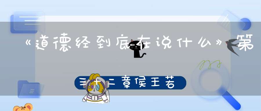 《道德经到底在说什么》第三十二章侯王若能守万物将自宾