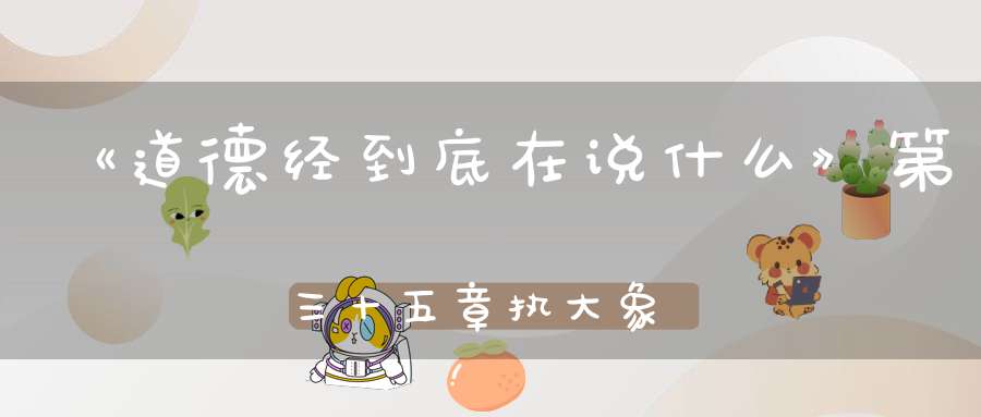 《道德经到底在说什么》第三十五章执大象天下往