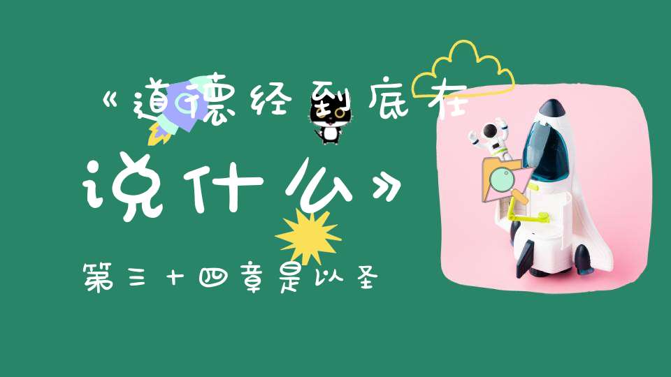 《道德经到底在说什么》第三十四章是以圣人终不自为大故能成其大