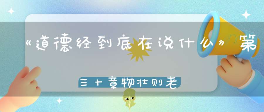 《道德经到底在说什么》第三十章物壮则老是谓不道不道早已