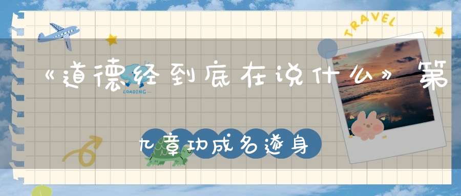 《道德经到底在说什么》第九章功成名遂身退天之道