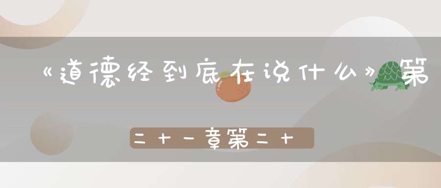 《道德经到底在说什么》第二十一章第二十一章孔德之容惟道是从