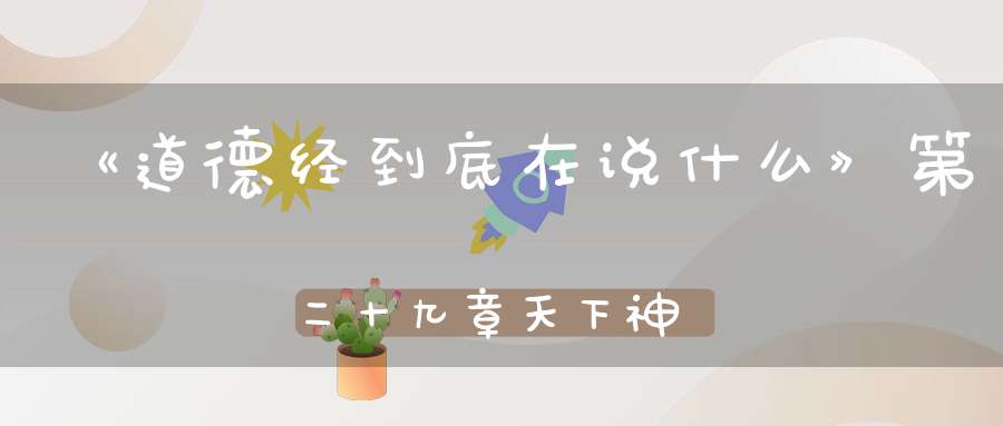 《道德经到底在说什么》第二十九章天下神器不可为也