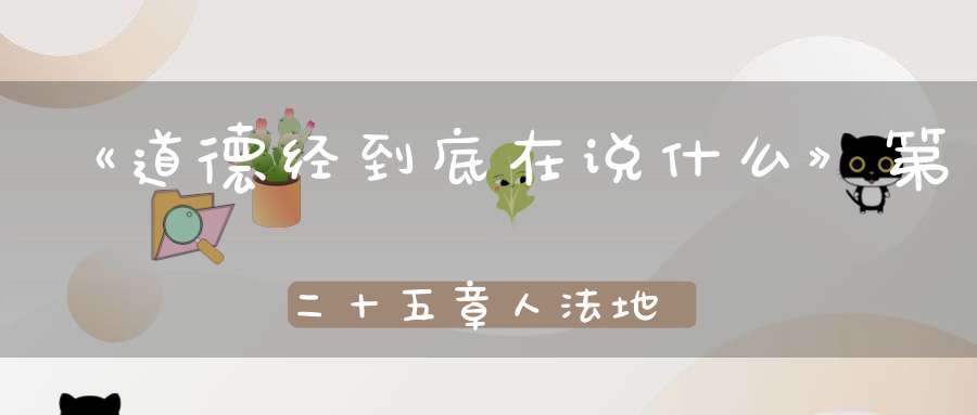 《道德经到底在说什么》第二十五章人法地地法天天法道道法自然