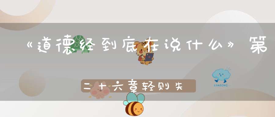 《道德经到底在说什么》第二十六章轻则失根躁则失君