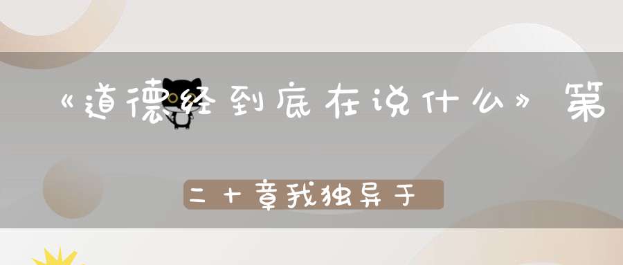 《道德经到底在说什么》第二十章我独异于人而贵求食于母