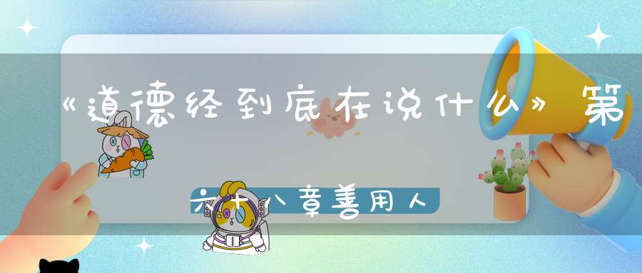 《道德经到底在说什么》第六十八章善用人者為之下