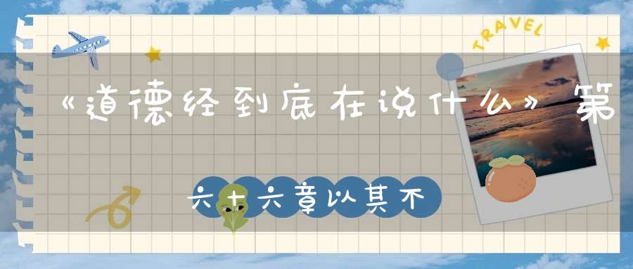 《道德经到底在说什么》第六十六章以其不争故天下莫能与之争