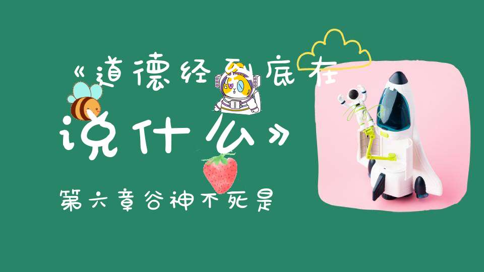 《道德经到底在说什么》第六章谷神不死是谓玄牝