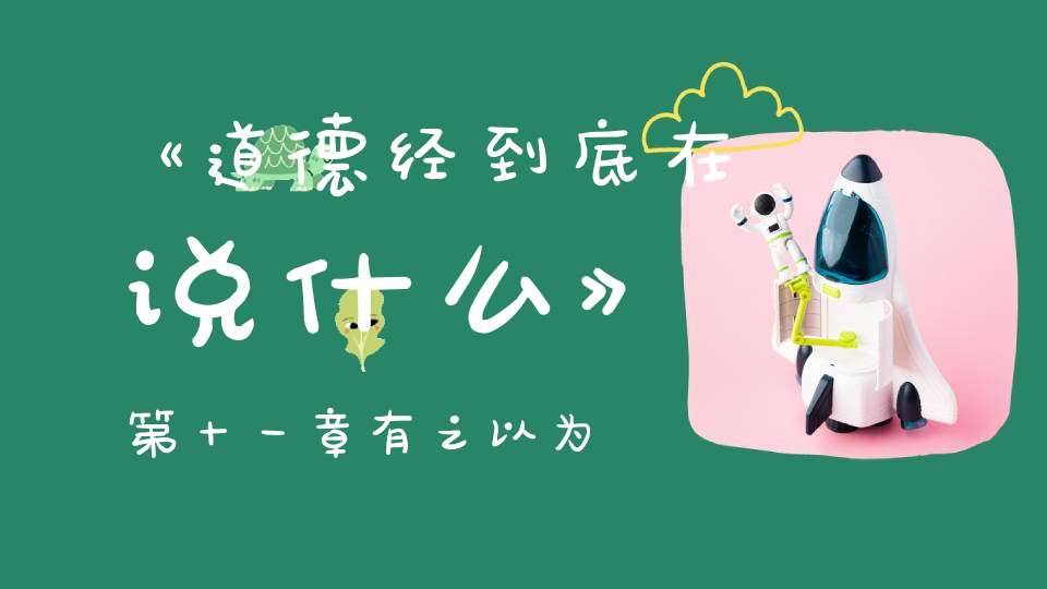《道德经到底在说什么》第十一章有之以为利无之以为用