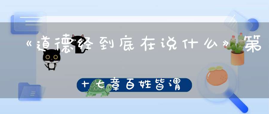 《道德经到底在说什么》第十七章百姓皆谓我自然