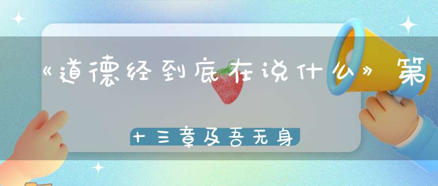 《道德经到底在说什么》第十三章及吾无身吾有何患
