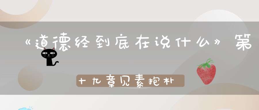 《道德经到底在说什么》第十九章见素抱朴少私寡欲