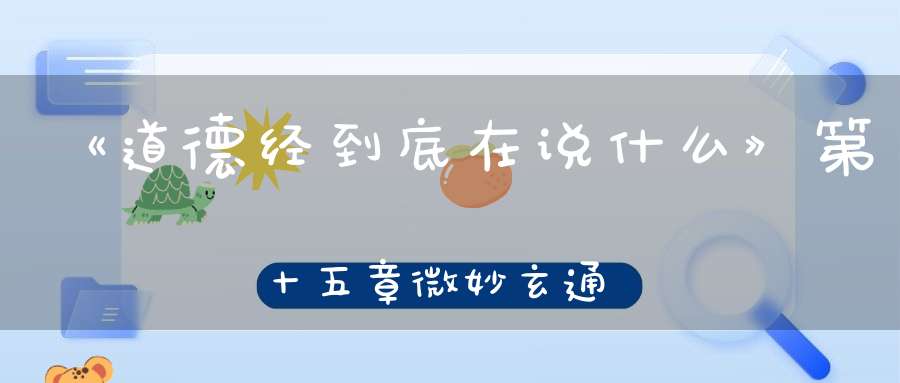 《道德经到底在说什么》第十五章微妙玄通深不可识