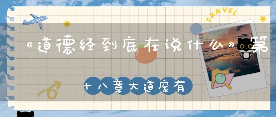 《道德经到底在说什么》第十八章大道废有仁义