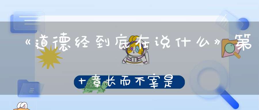 《道德经到底在说什么》第十章长而不宰是谓玄德