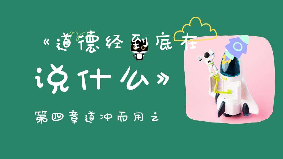 《道德经到底在说什么》第四章道冲而用之或不盈