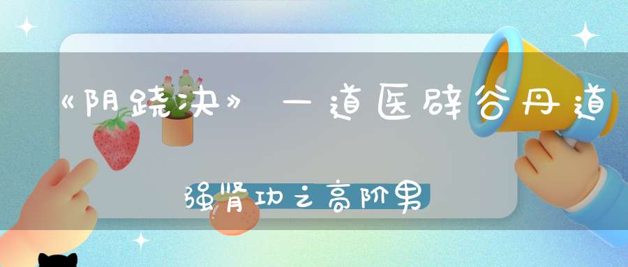 《阴跷决》—道医辟谷丹道强肾功之高阶男神真正的蜕变之路！