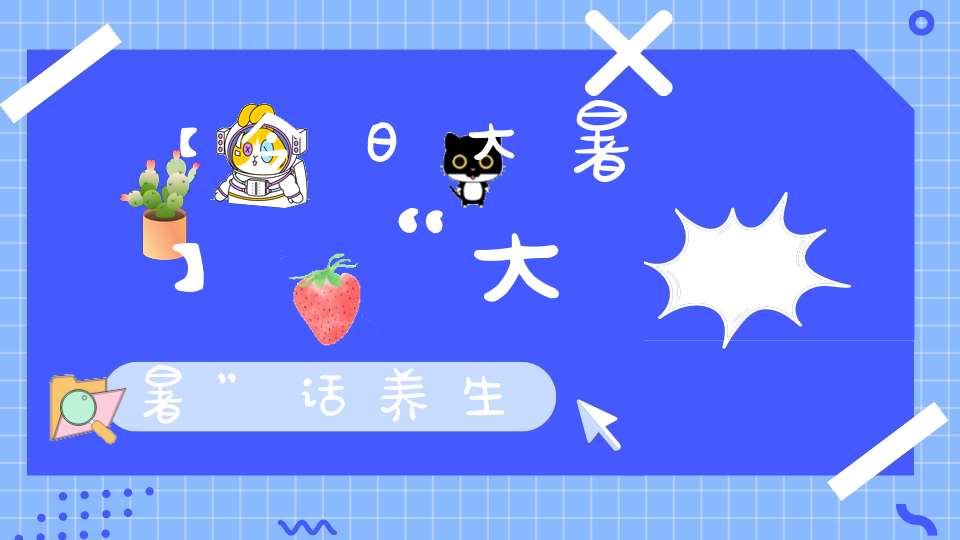 【今日大暑】“大暑”话养生