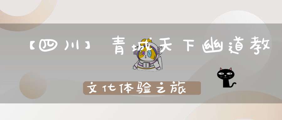 【四川】青城天下幽道教文化体验之旅