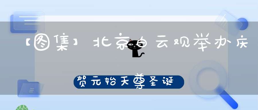 【图集】北京白云观举办庆贺元始天尊圣诞祝寿法会