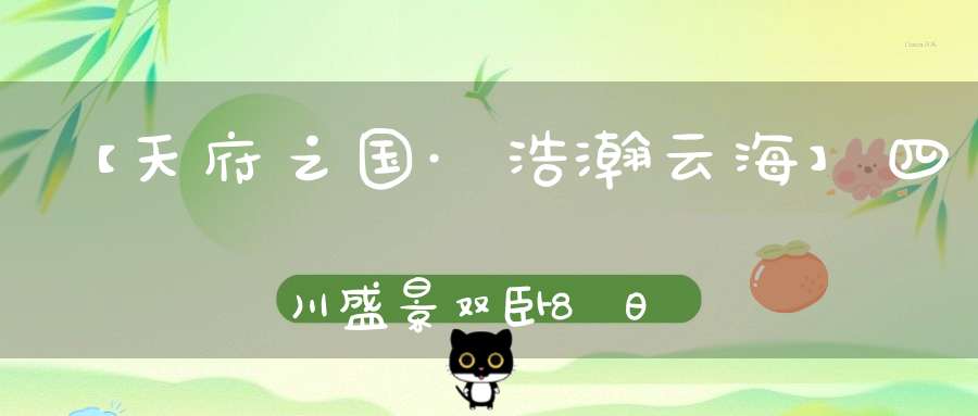【天府之国·浩瀚云海】四川盛景双卧8日游道家名胜青城山历史古迹都江堰江湖名山峨眉山佛教圣地乐山大佛