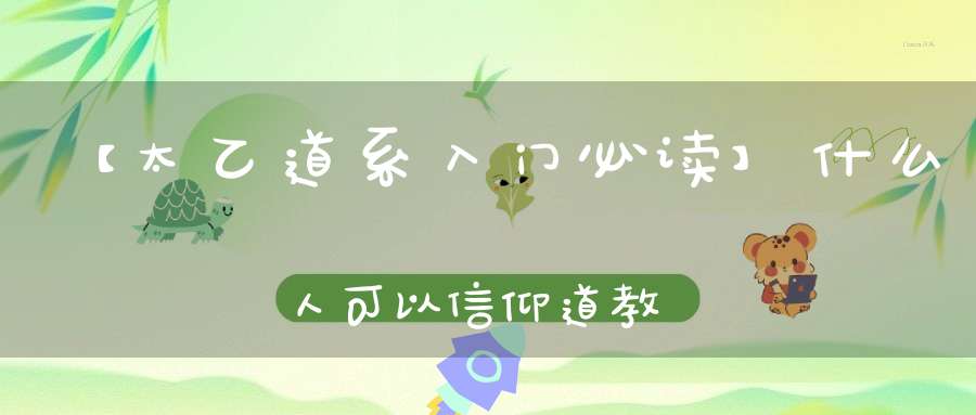 【太乙道系入门必读】什么人可以信仰道教文化