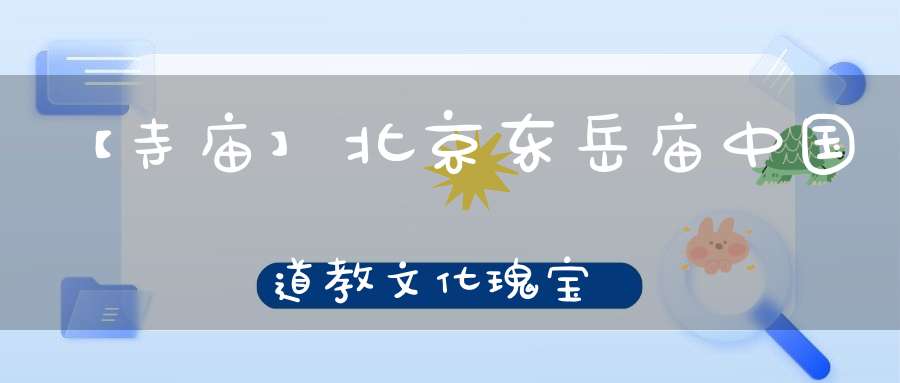 【寺庙】北京东岳庙中国道教文化瑰宝