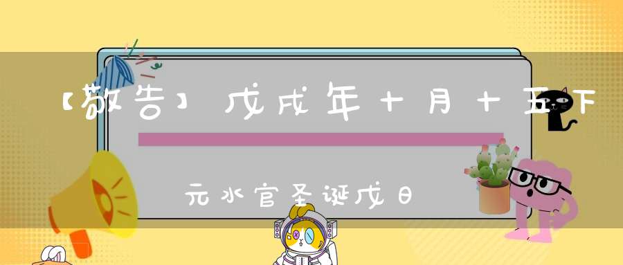 【敬告】戊戌年十月十五下元水官圣诞戊日通知