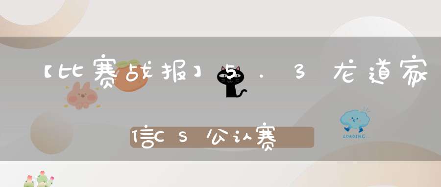 【比赛战报】5.3龙道家信CS公认赛
