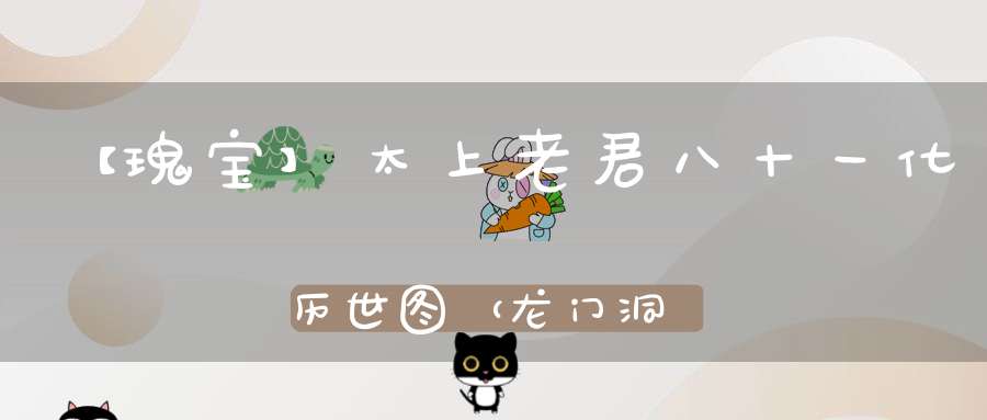【瑰宝】太上老君八十一化历世图（龙门洞版本）