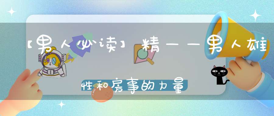 【男人必读】精——男人雄性和房事的力量之源！