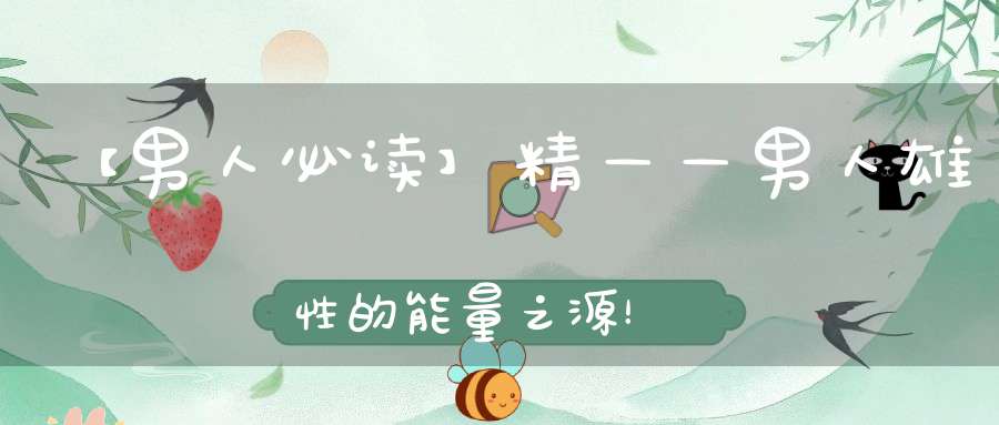 【男人必读】精——男人雄性的能量之源！